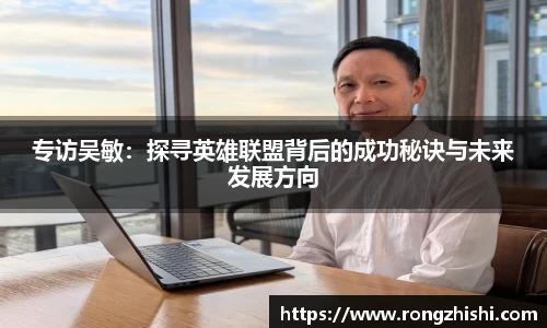 专访吴敏：探寻英雄联盟背后的成功秘诀与未来发展方向