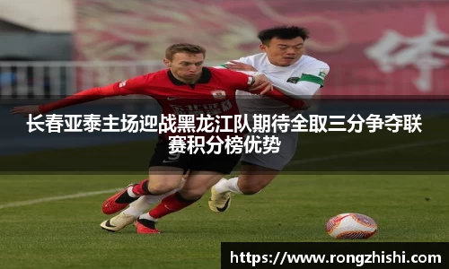长春亚泰主场迎战黑龙江队期待全取三分争夺联赛积分榜优势