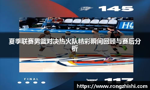 夏季联赛男篮对决热火队精彩瞬间回顾与赛后分析