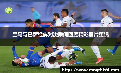 皇马与巴萨经典对决瞬间回顾精彩照片集锦