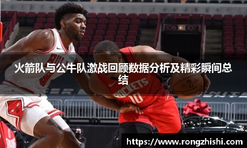 火箭队与公牛队激战回顾数据分析及精彩瞬间总结