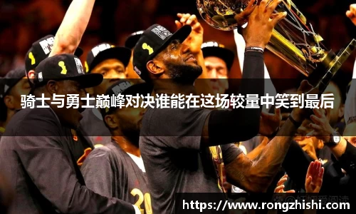 骑士与勇士巅峰对决谁能在这场较量中笑到最后
