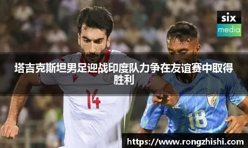 塔吉克斯坦男足迎战印度队力争在友谊赛中取得胜利