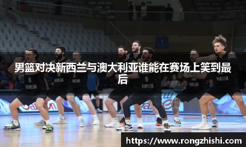 男篮对决新西兰与澳大利亚谁能在赛场上笑到最后