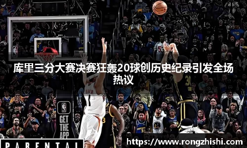 库里三分大赛决赛狂轰20球创历史纪录引发全场热议