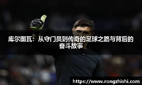 库尔图瓦：从守门员到传奇的足球之路与背后的奋斗故事