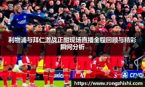 利物浦与拜仁激战正酣现场直播全程回顾与精彩瞬间分析